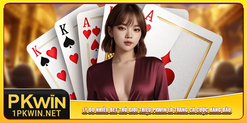 Lý do nhiều bet thủ giới thiệu Pkwin là trang cá cược hàng đầu