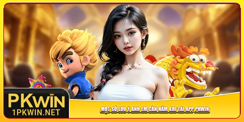 Một số lưu ý anh em cần nắm khi tải app Pkwin
