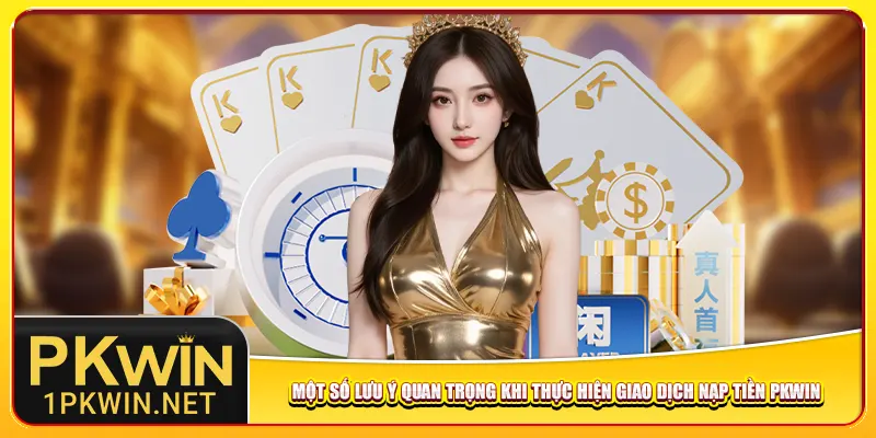 Một số lưu ý quan trọng khi thực hiện giao dịch nạp tiền Pkwin