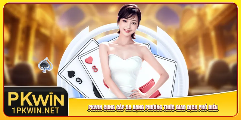 Pkwin cung cấp đa dạng phương thức giao dịch phổ biến