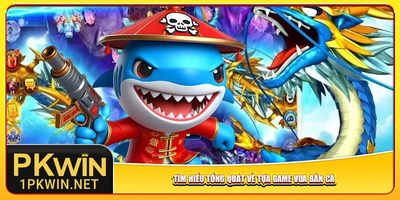 Tìm hiểu tổng quát về tựa game vua bắn cá