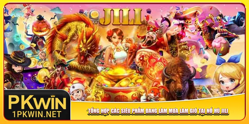 Tổng hợp các siêu phẩm đang làm mưa làm gió tại nổ hũ Jili