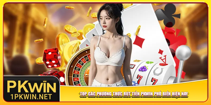 Top các phương thức rút tiền Pkwin phổ biến hiện nay