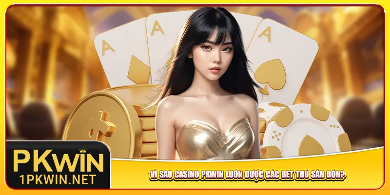Vì sao casino Pkwin luôn được các bet thủ săn đón?